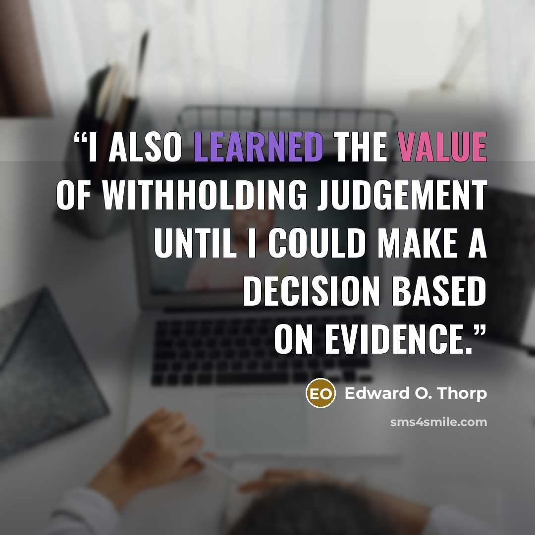 “I also learned the value of withholding judgement until I could make a decision based on evidence.” quote by Edward O. Thorp