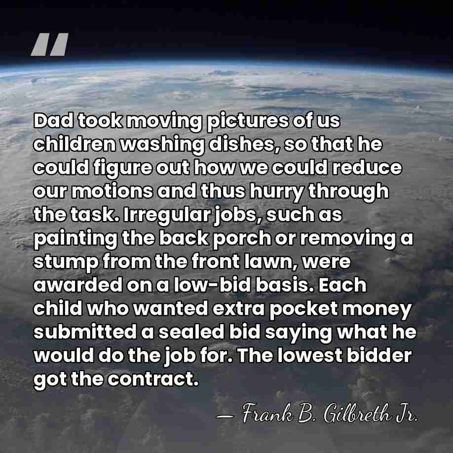Dad took moving pictures of us children washing dishes, so that he&hellip; - Frank B. Gilbreth Jr.