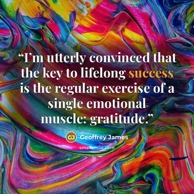 “I’m utterly convinced that the key to lifelong success is the regular exercise of a single emotional muscle: gratitude.” quote by Geoffrey James