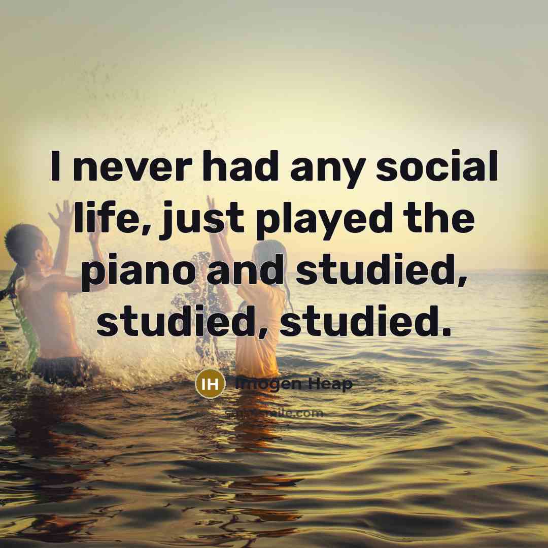“I never had any social life, just played the piano…” quote by Imogen Heap