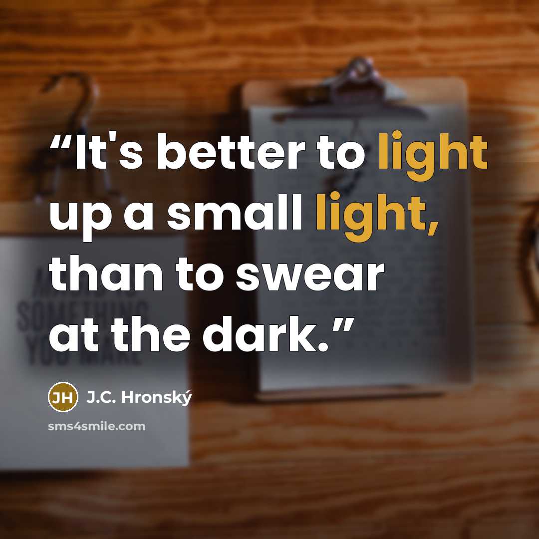 “It's better to light up a small light, than to swear at the dark.” quote by J.C. Hronský