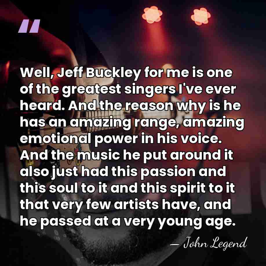 Well, Jeff Buckley for me is one of the greatest singers I've&hellip; - John Legend