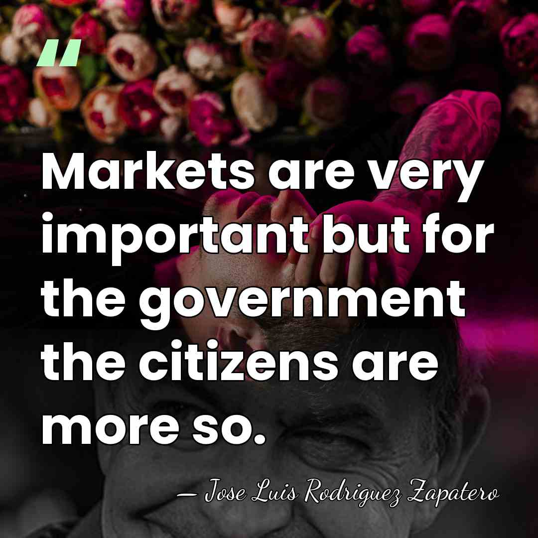 Markets are very important but for the government the citizens are more&hellip; - Jose Luis Rodriguez Zapatero