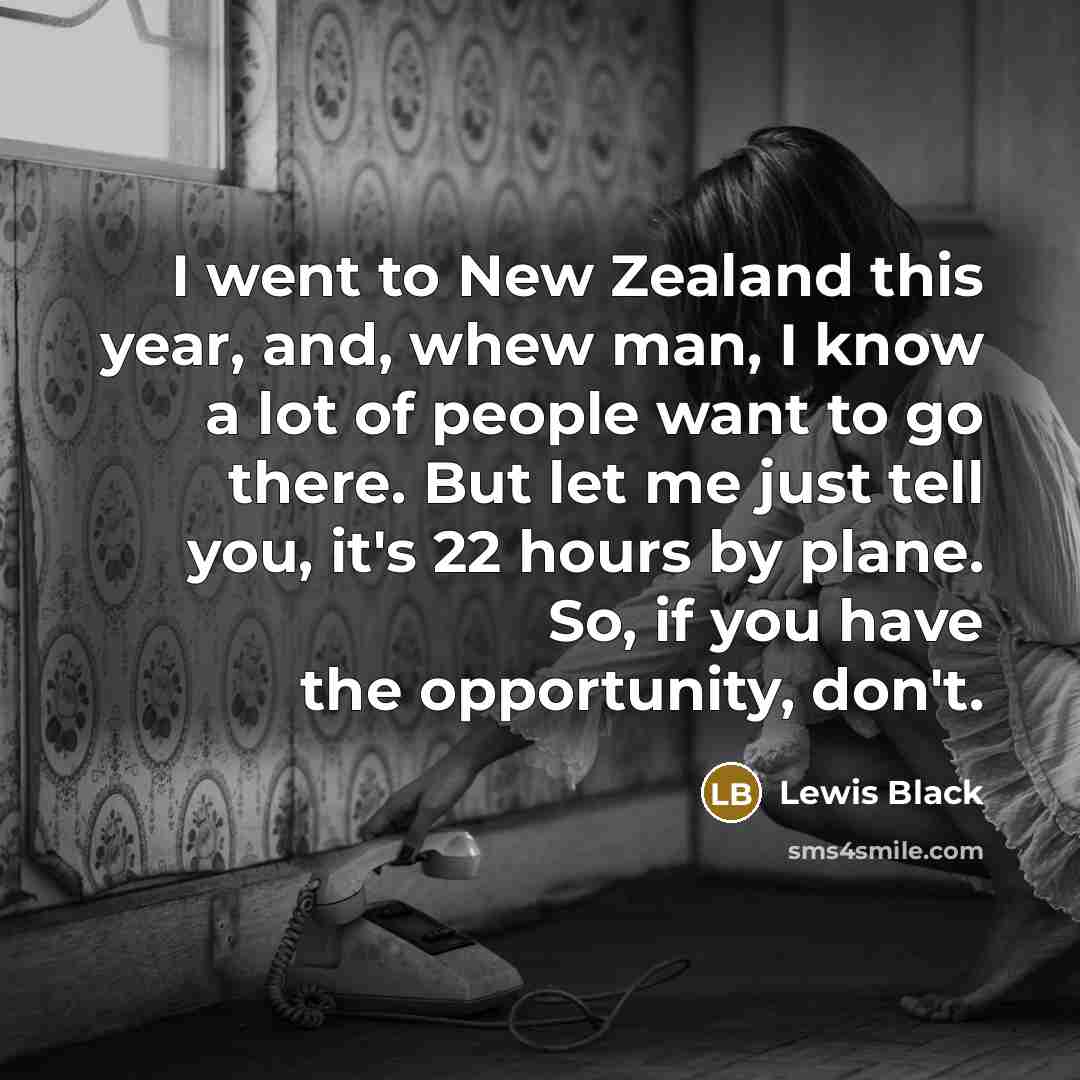 “I went to New Zealand this year, and, whew man, I know a lot of people want to go there. But let me just tell you, it's 22 hours by plane. So, if you have the opportunity, don't.” quote by Lewis Black
