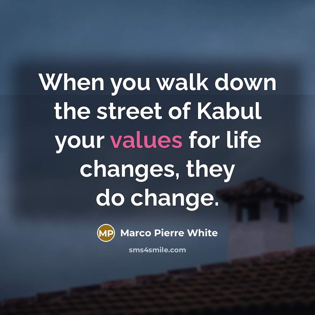 “When you walk down the street of Kabul your values for life changes, they do change.” quote by Marco Pierre White