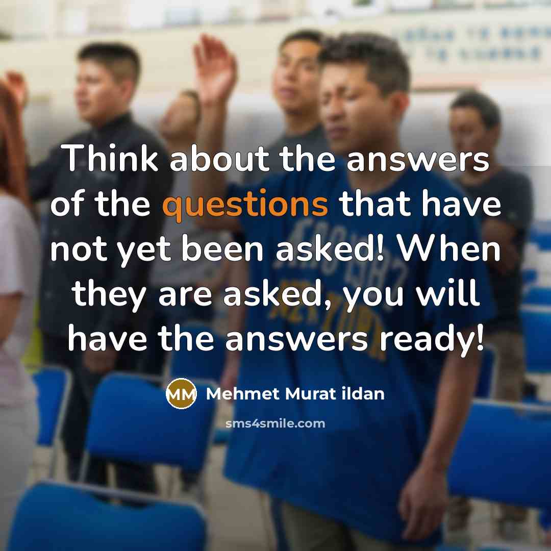 “Think about the answers of the questions that have not yet been asked! When they are asked, you will have the answers ready!” quote by Mehmet Murat Ildan