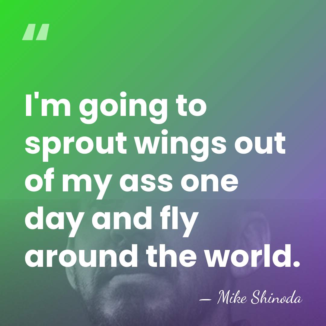 I'm going to sprout wings out of my ass one day and&hellip; - Mike Shinoda