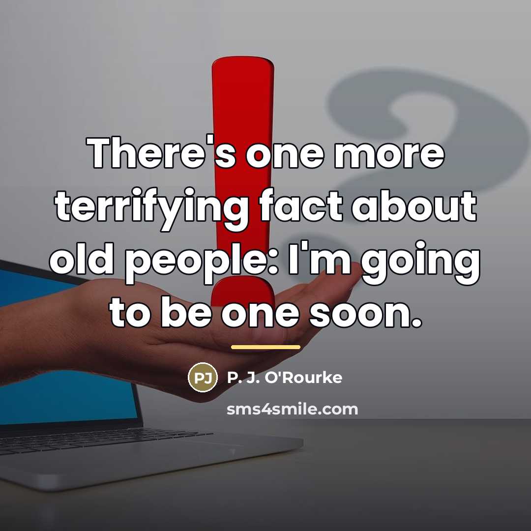 “There's one more terrifying fact about old people: I'm going…” quote by P. J. O'Rourke