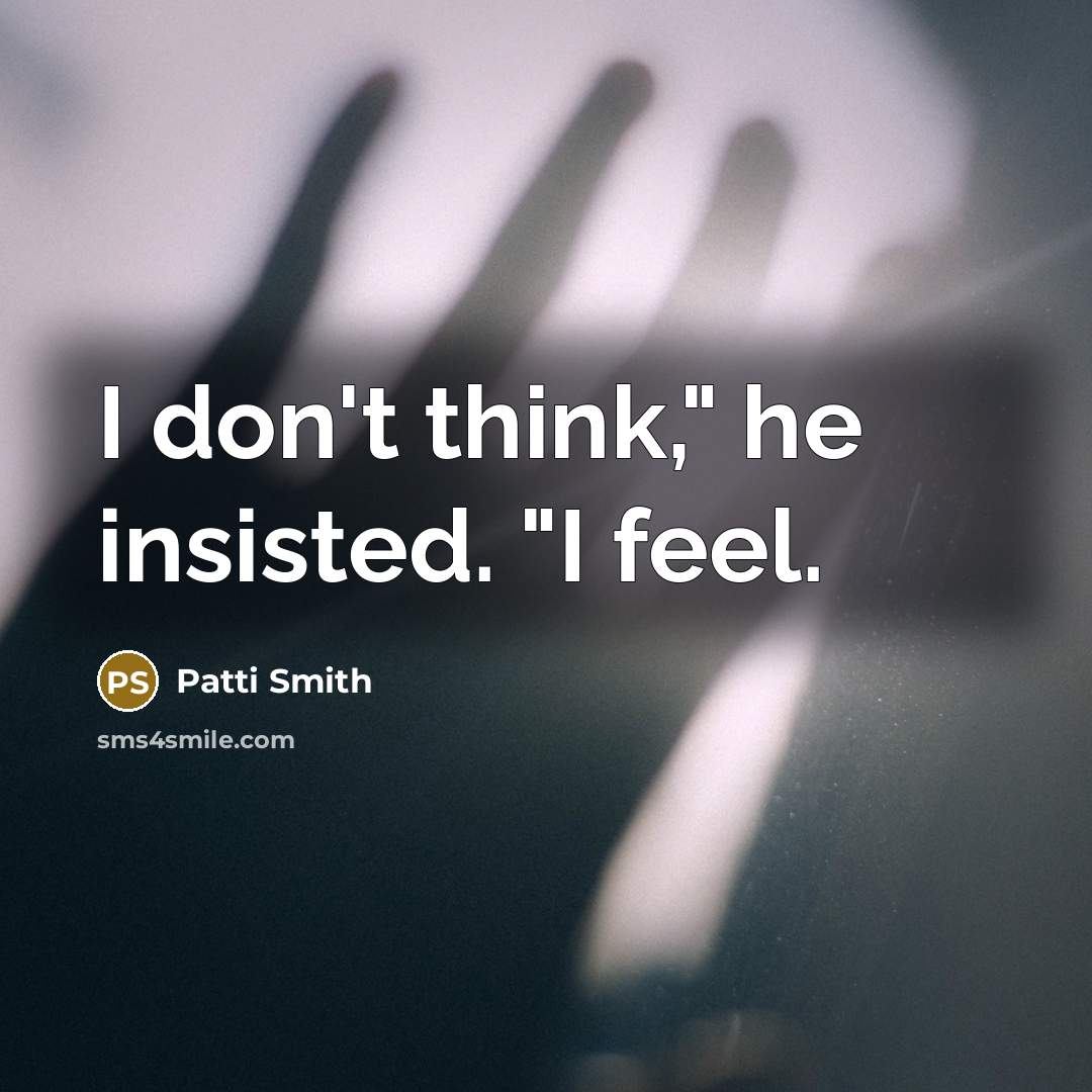 “I don't think," he insisted. "I feel.…” quote by Patti Smith