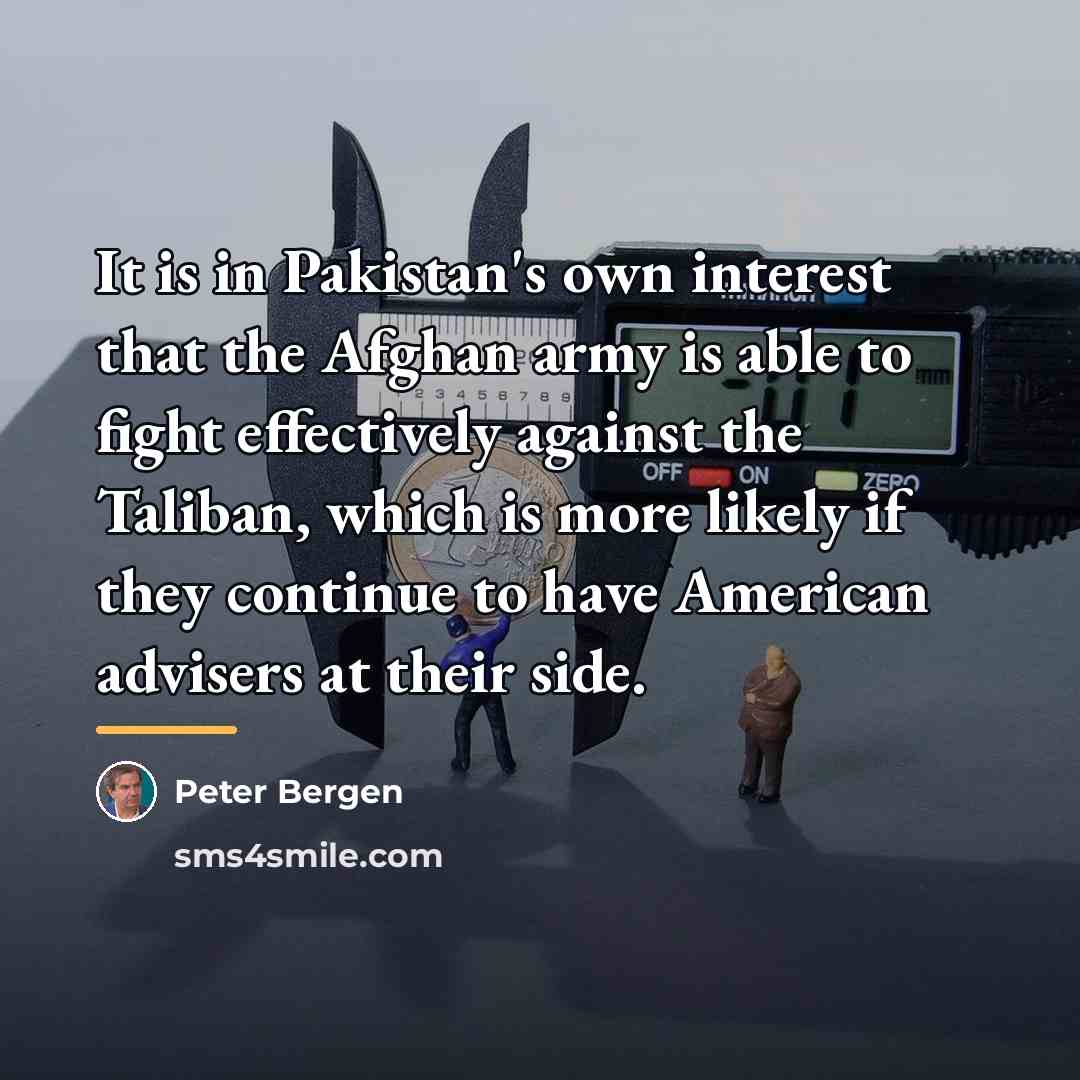 “It is in Pakistan's own interest that the Afghan army…” quote by Peter Bergen