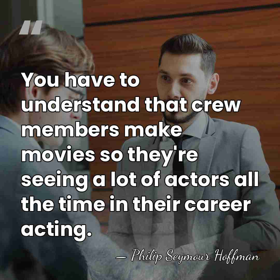 You have to understand that crew members make movies so they're seeing&hellip; - Philip Seymour Hoffman