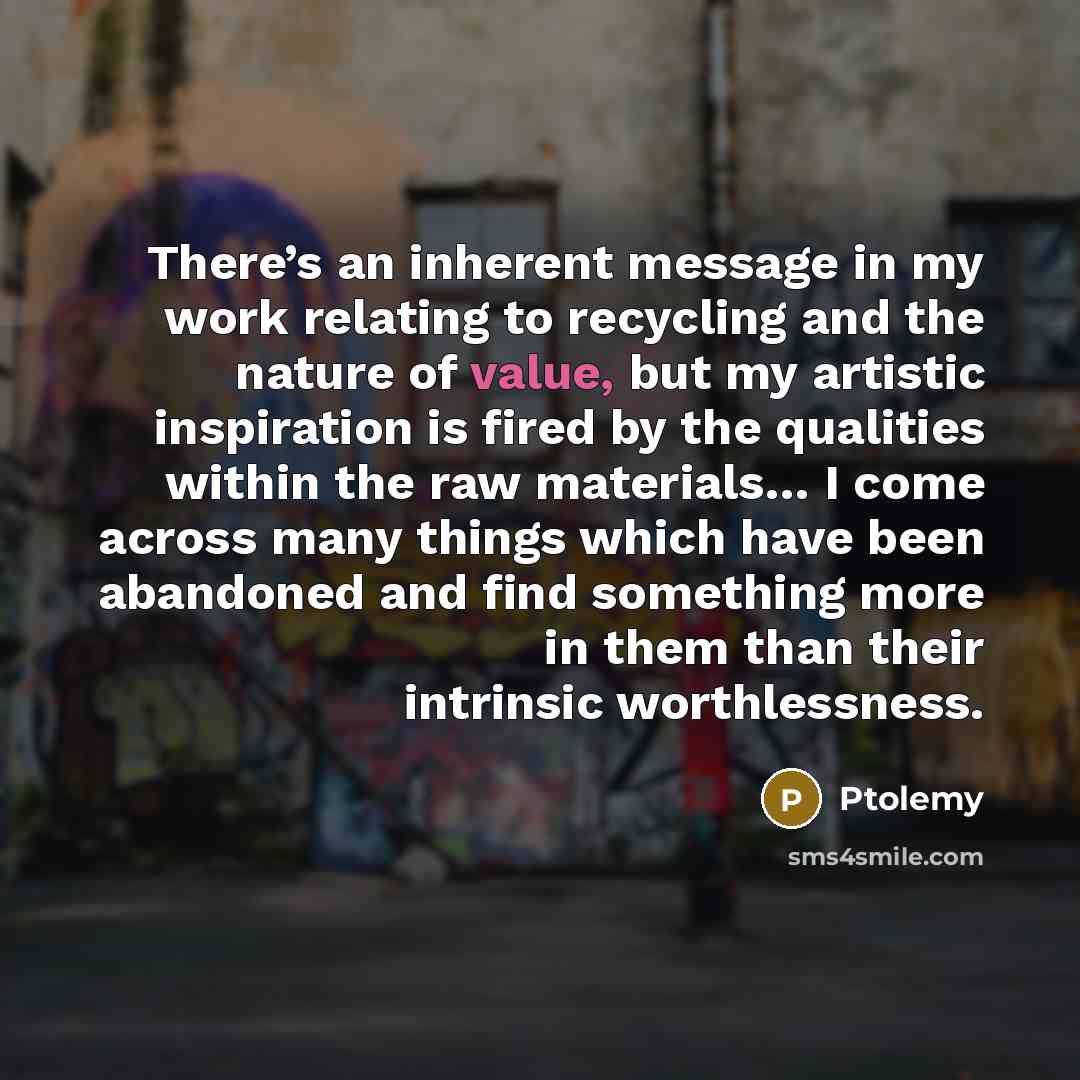 “There’s an inherent message in my work relating to recycling…” quote by Ptolemy