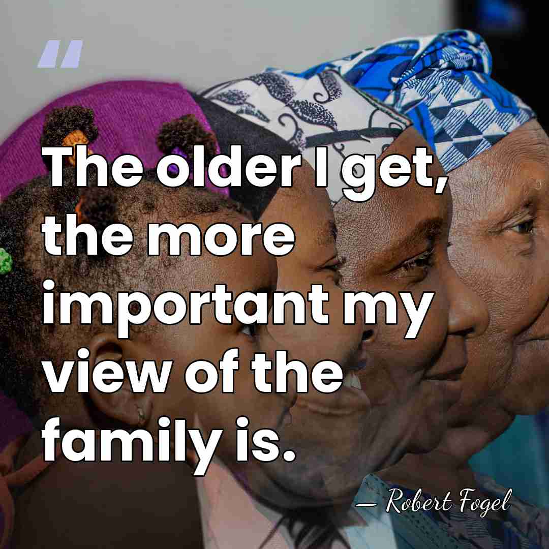 The older I get, the more important my view of the family&hellip; - Robert Fogel