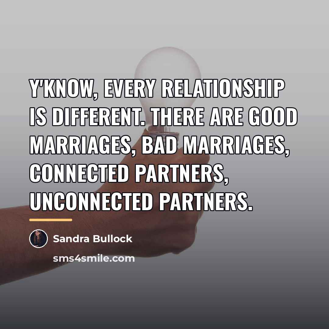 “Y'know, every relationship is different. There are good marriages, bad…” quote by Sandra Bullock