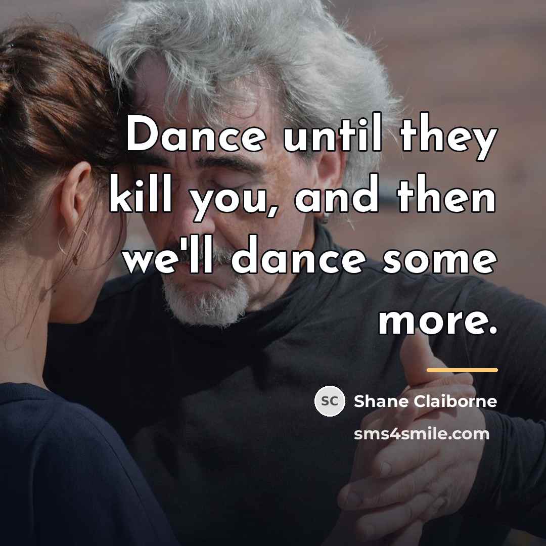 “Dance until they kill you, and then we'll dance some…” quote by Shane Claiborne