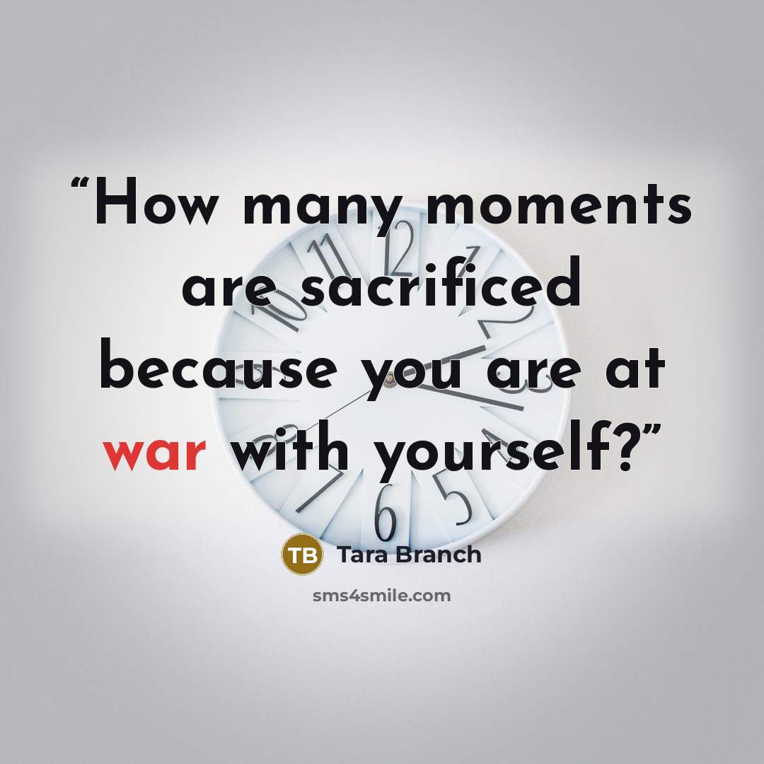 “How many moments are sacrificed because you are at war with yourself?” quote by Tara Branch