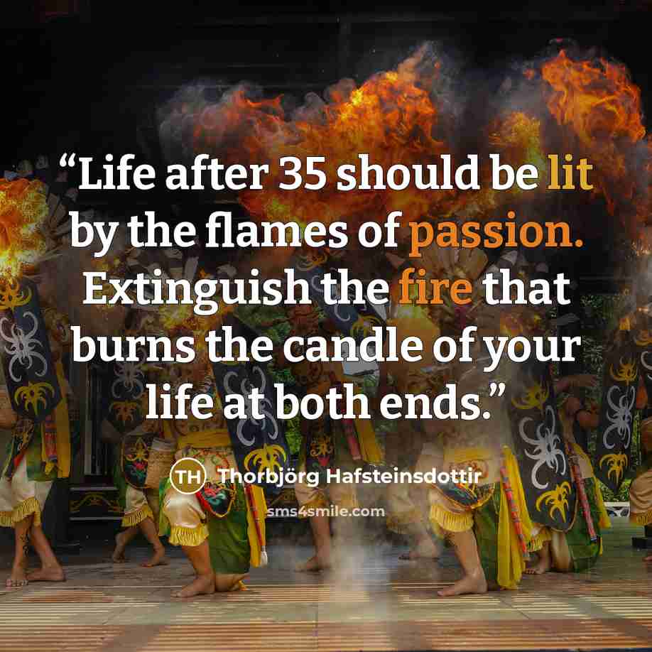 “Life after 35 should be lit by the flames of passion. Extinguish the fire that burns the candle of your life at both ends.” quote by Thorbjörg Hafsteinsdottir
