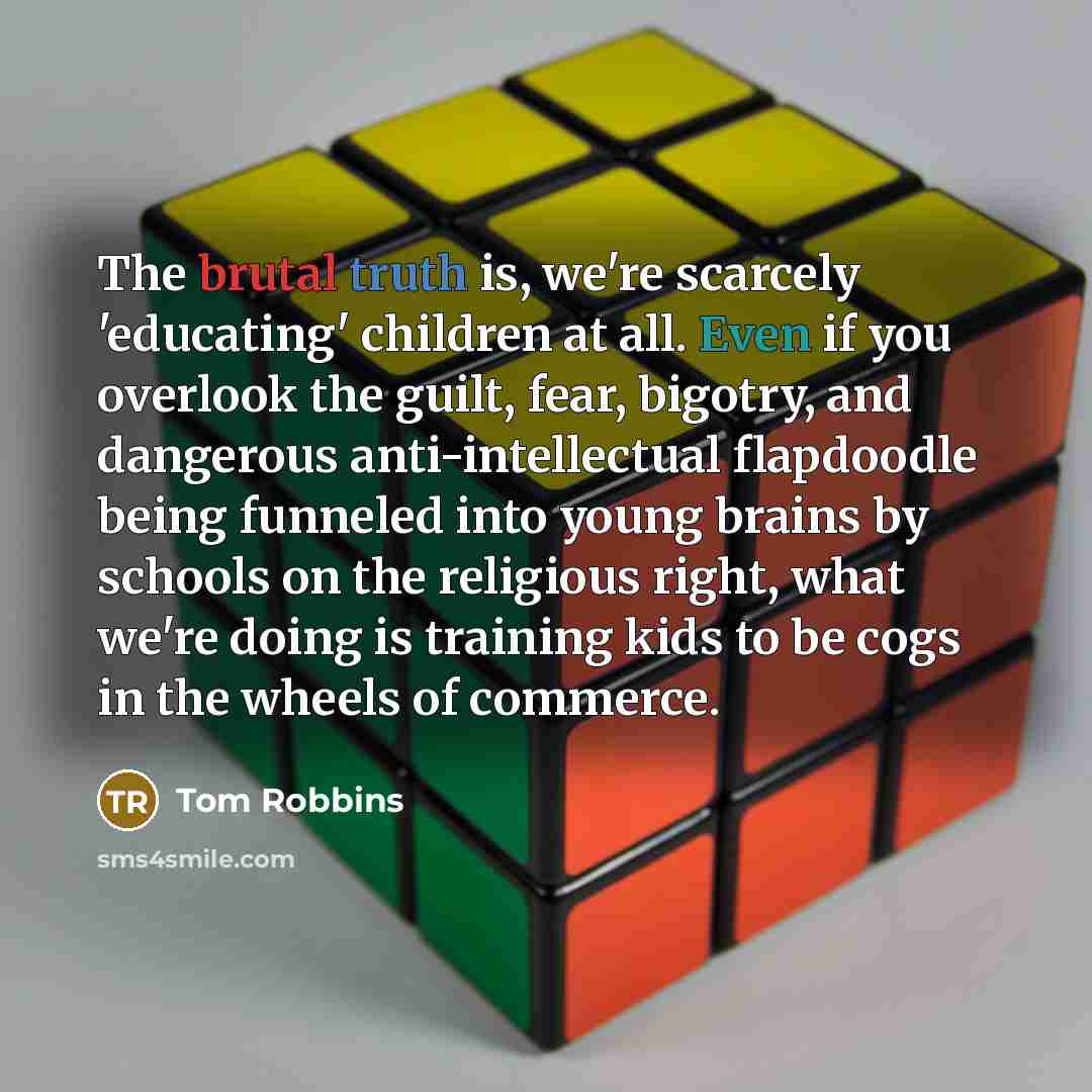 “The brutal truth is, we're scarcely 'educating' children at all.…” quote by Tom Robbins