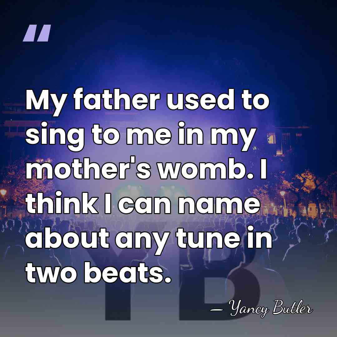 My father used to sing to me in my mother's womb. I&hellip; - Yancy Butler