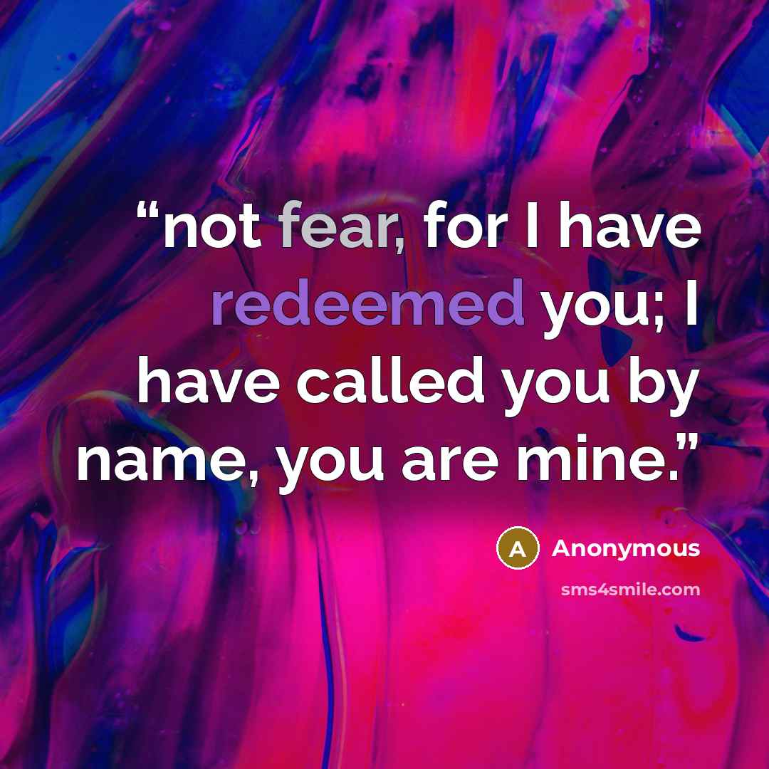 “not fear, for I have redeemed you; I have called you by name, you are mine.” quote by Anonymous