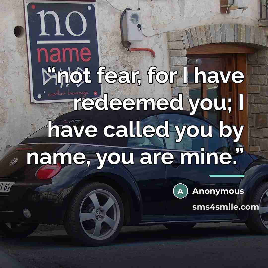“not fear, for I have redeemed you; I have called you by name, you are mine.” quote by Anonymous