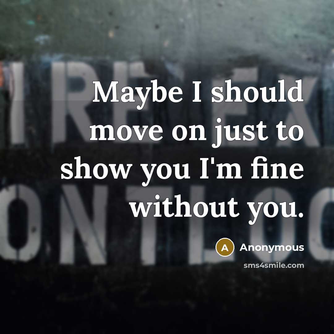 “Maybe I should move on just to show you I'm fine without you.” quote by Anonymous