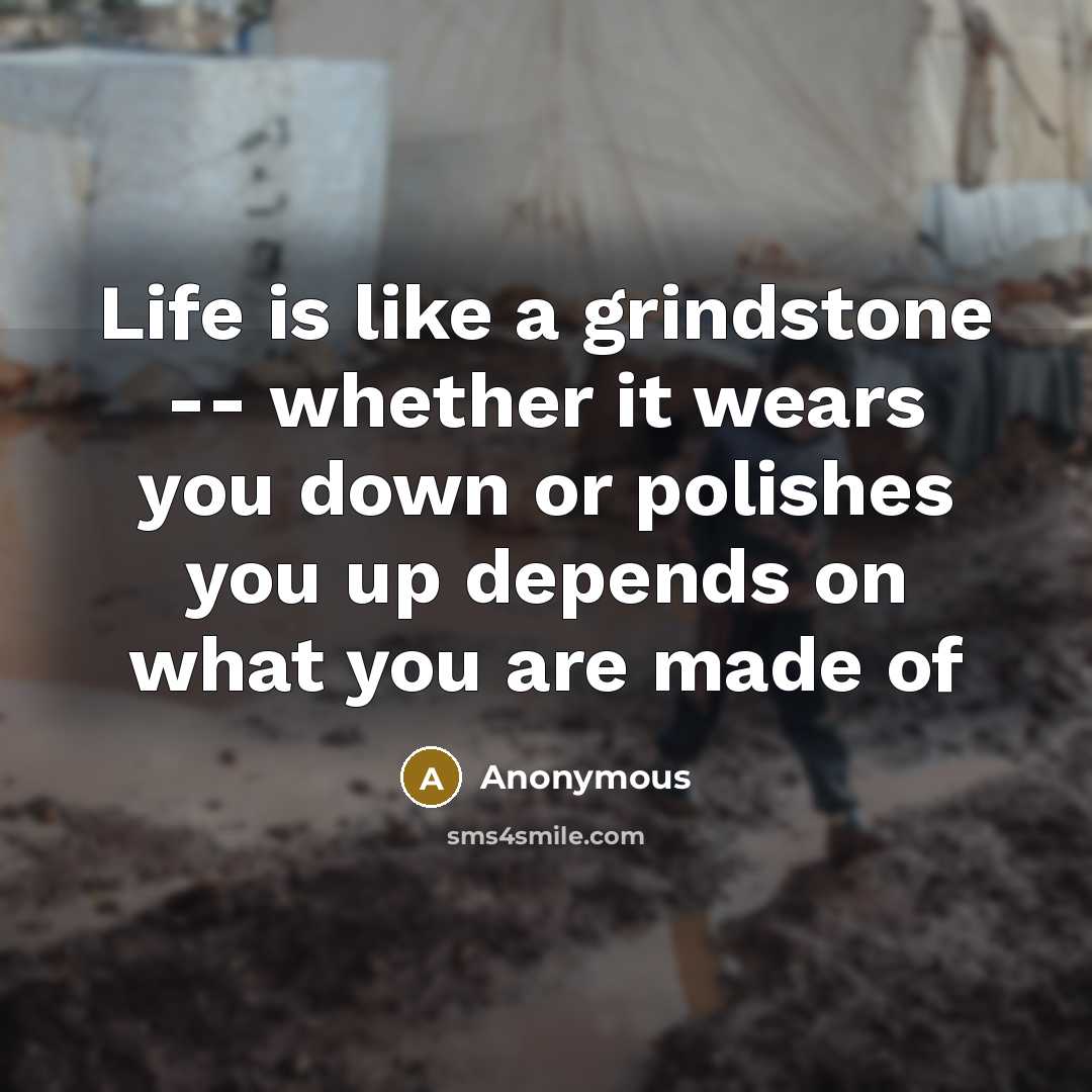 “Life is like a grindstone -- whether it wears you down or polishes you up depends on what you are made of” quote by Anonymous