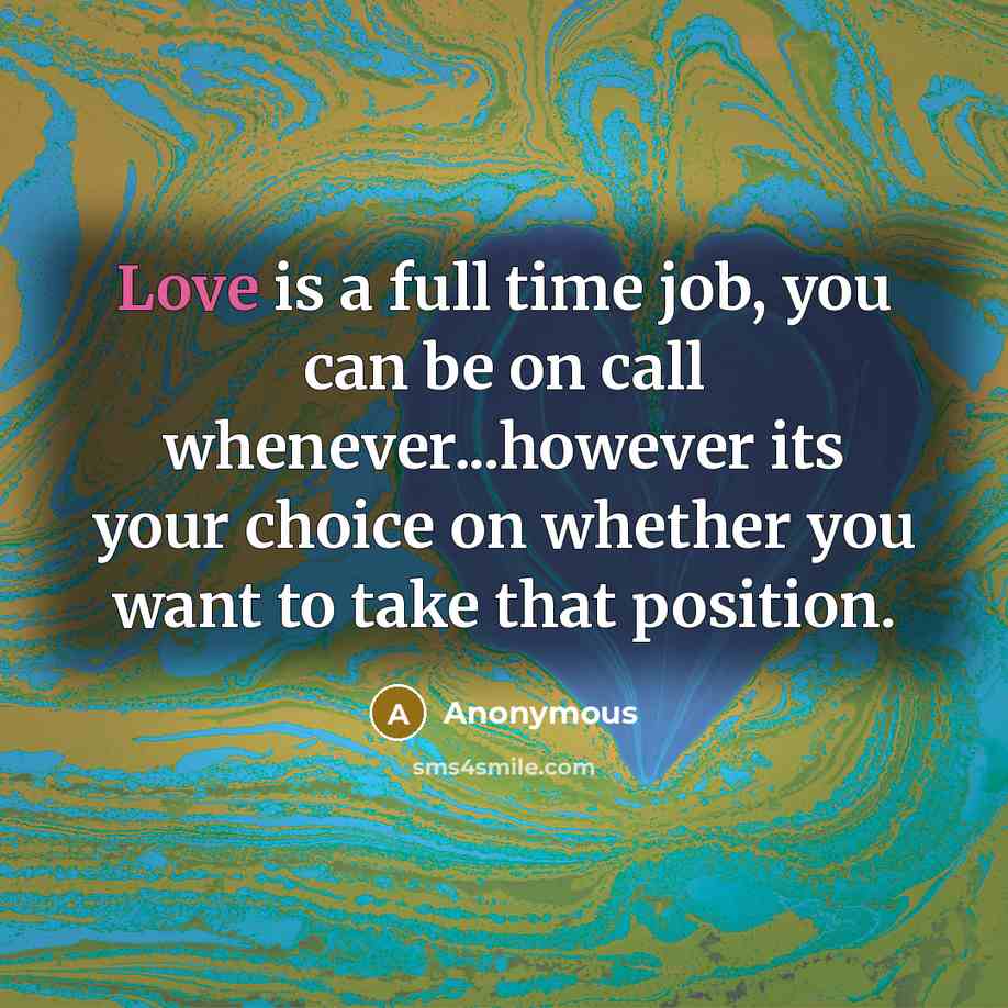 “Love is a full time job, you can be on call whenever...however its your choice on whether you want to take that position.” quote by Anonymous