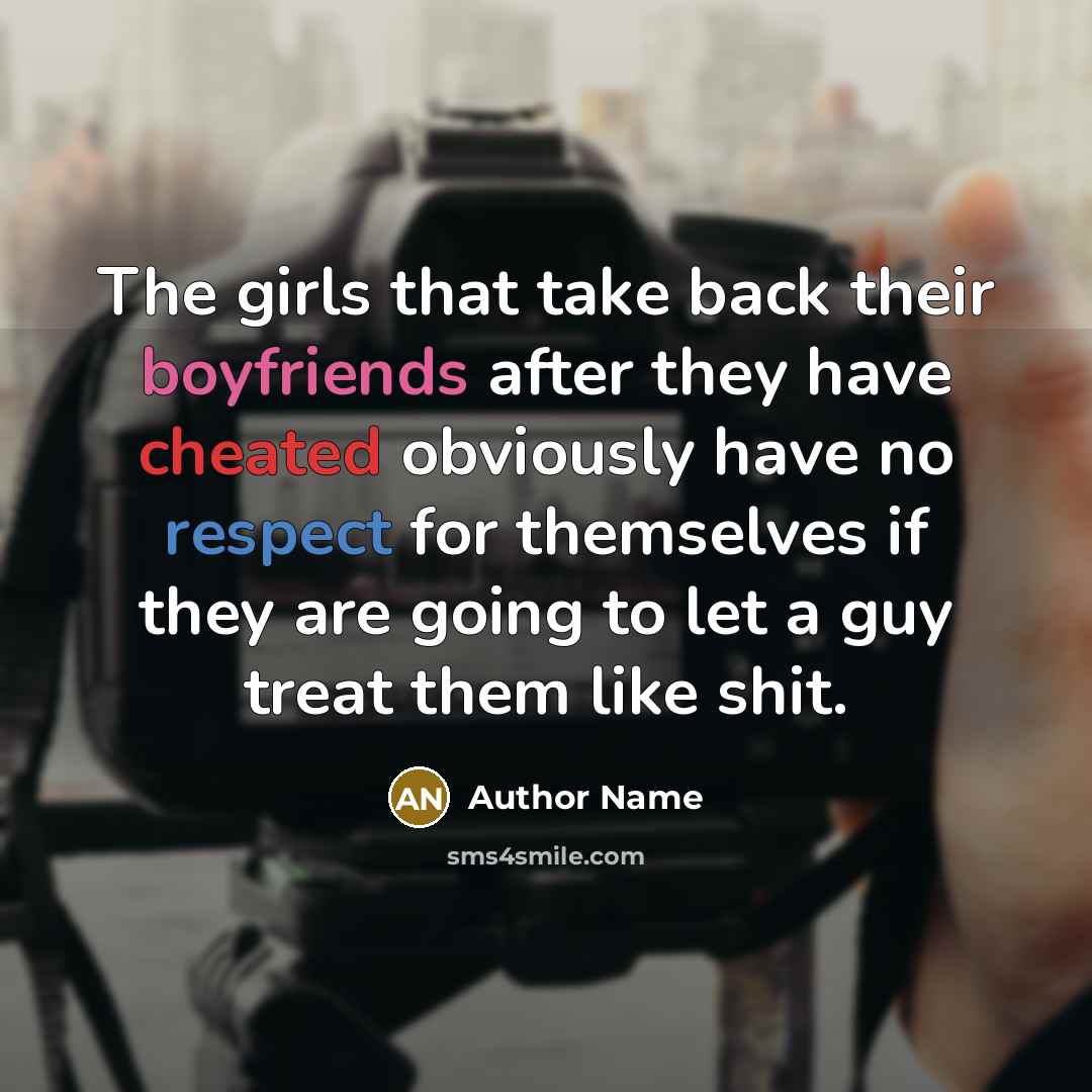 “The girls that take back their boyfriends after they have cheated obviously have no respect for themselves if they are going to let a guy treat them like shit.” quote by Author Name