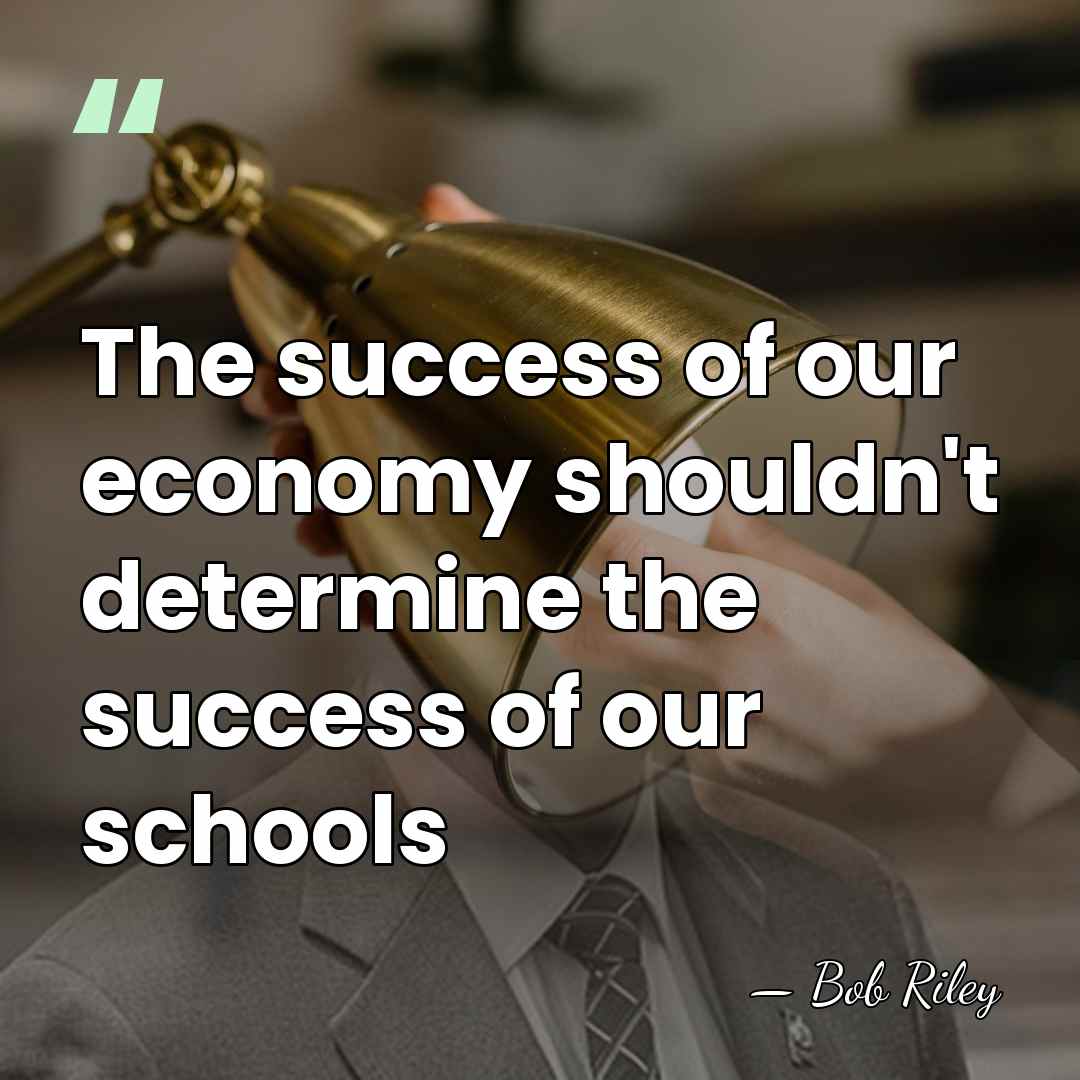 The success of our economy shouldn't determine the success of our schools - Bob Riley