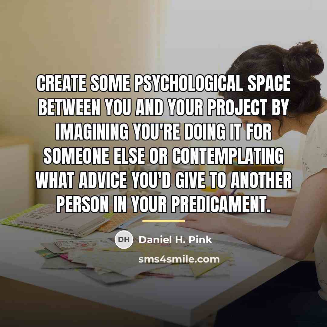 “Create some psychological space between you and your project by…” quote by Daniel H. Pink