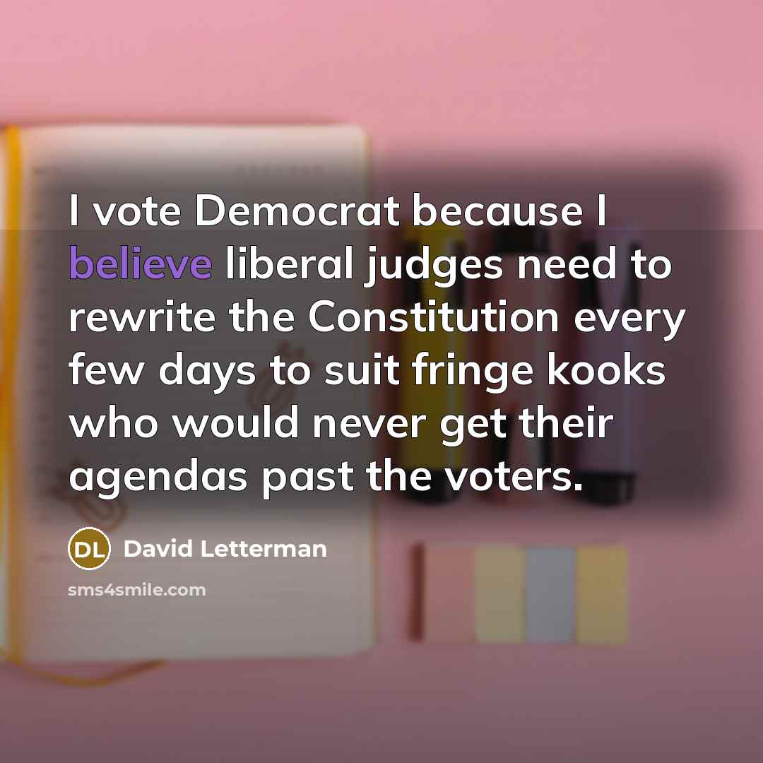 “I vote Democrat because I believe liberal judges need to…” quote by David Letterman