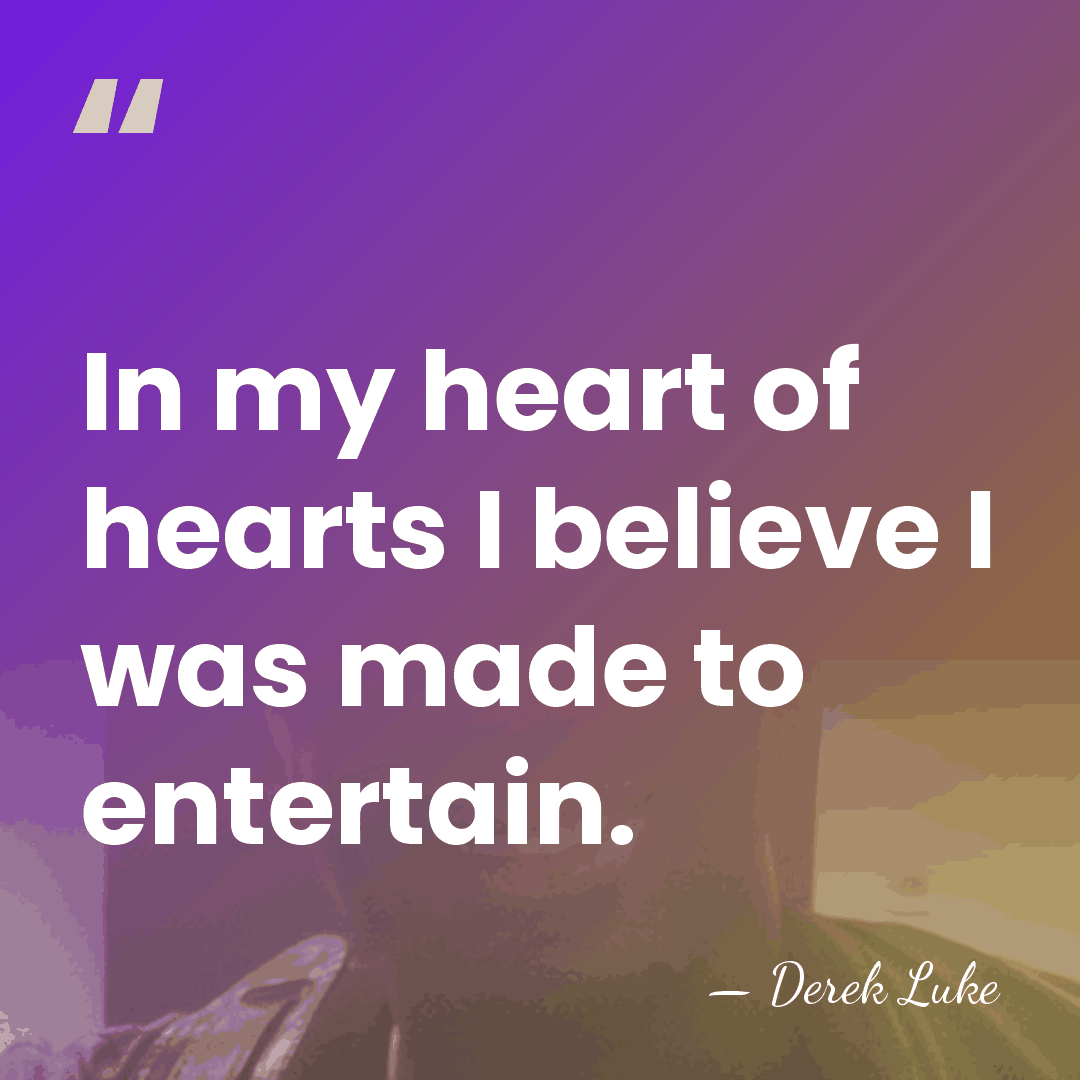 In my heart of hearts I believe I was made to entertain. - Derek Luke