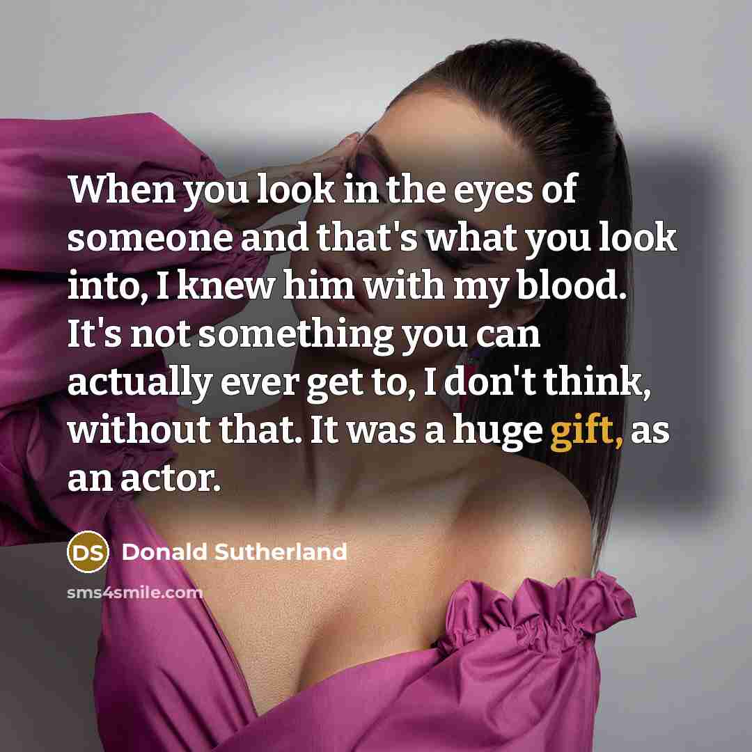 “When you look in the eyes of someone and that's what you look into, I knew him with my blood. It's not something you can actually ever get to, I don't think, without that. It was a huge gift, as an actor.” quote by Donald Sutherland