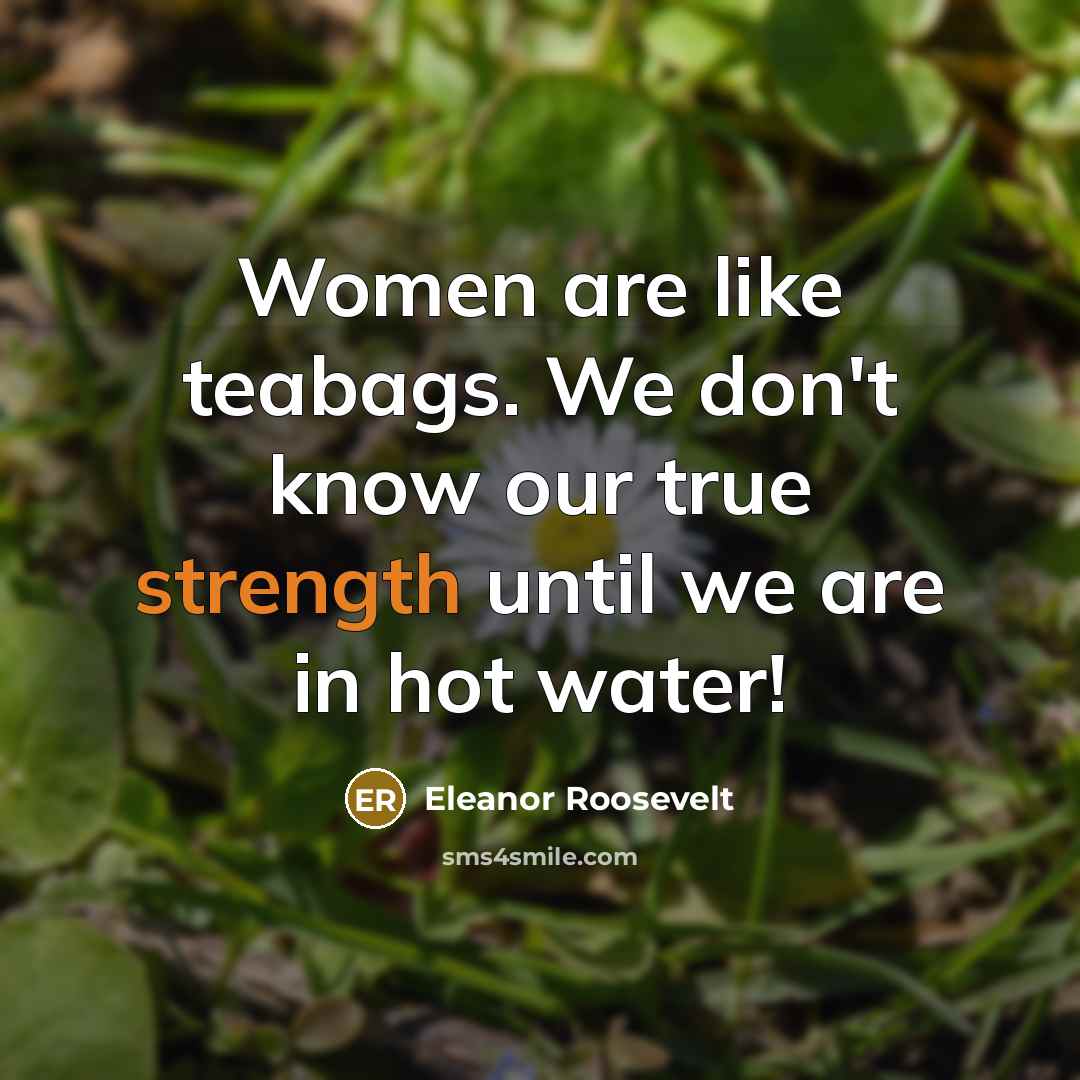 “Women are like teabags. We don't know our true strength…” quote by Eleanor Roosevelt