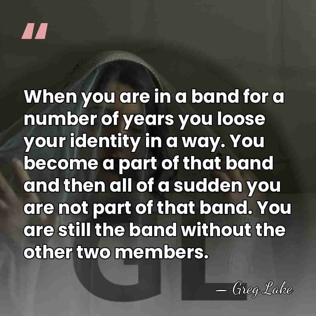 When you are in a band for a number of years you&hellip; - Greg Lake