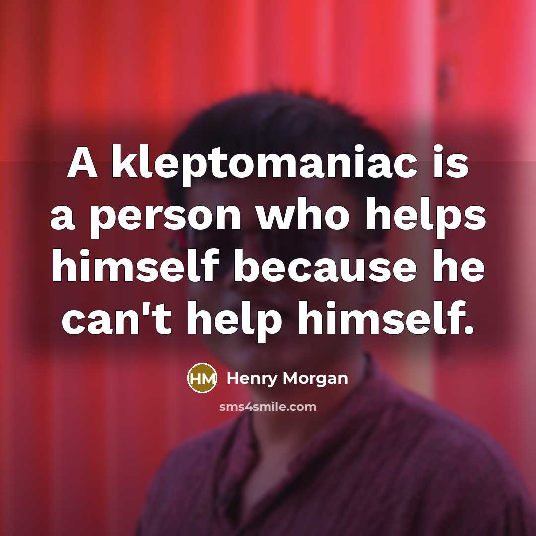 “A kleptomaniac is a person who helps himself because he can't help himself.” quote by Henry Morgan