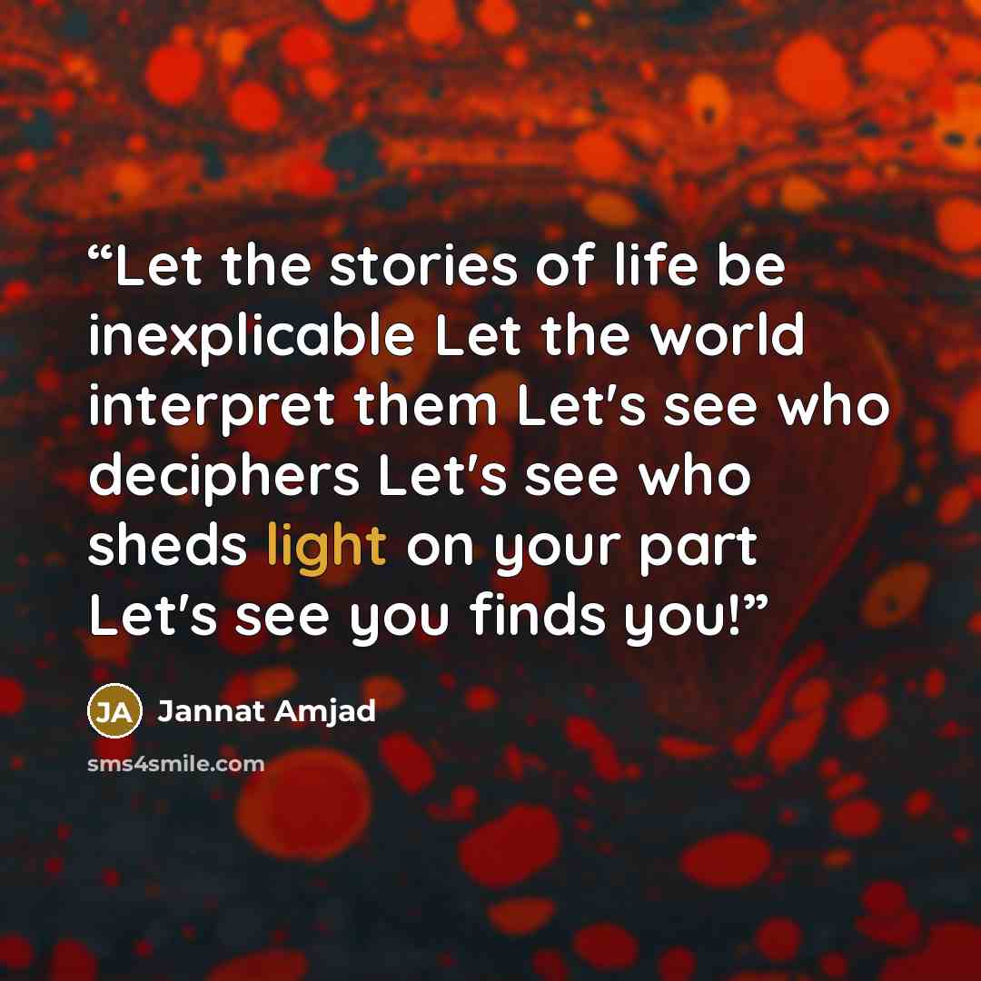 “Let the stories of life be inexplicable Let the world interpret them Let's see who deciphers Let's see who sheds light on your part Let's see you finds you!” quote by Jannat Amjad