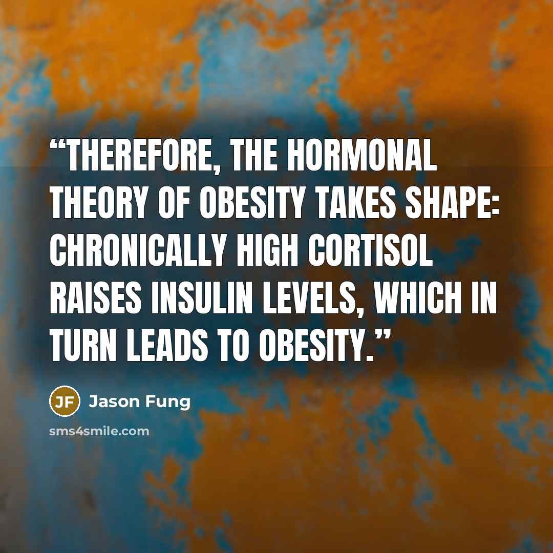 “Therefore, the hormonal theory of obesity takes shape: chronically high cortisol raises insulin levels, which in turn leads to obesity.” quote by Jason Fung