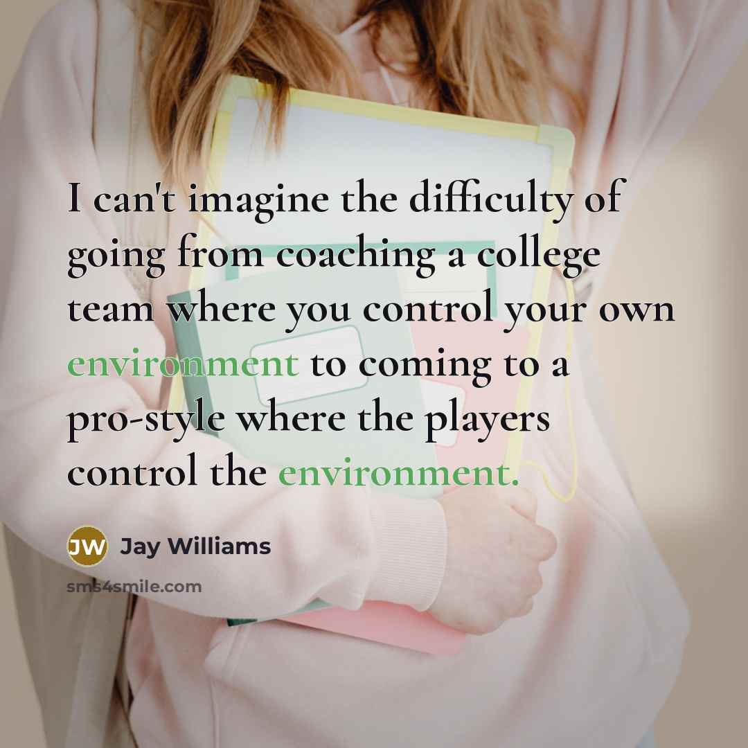 “I can't imagine the difficulty of going from coaching a college team where you control your own environment to coming to a pro-style where the players control the environment.” quote by Jay Williams
