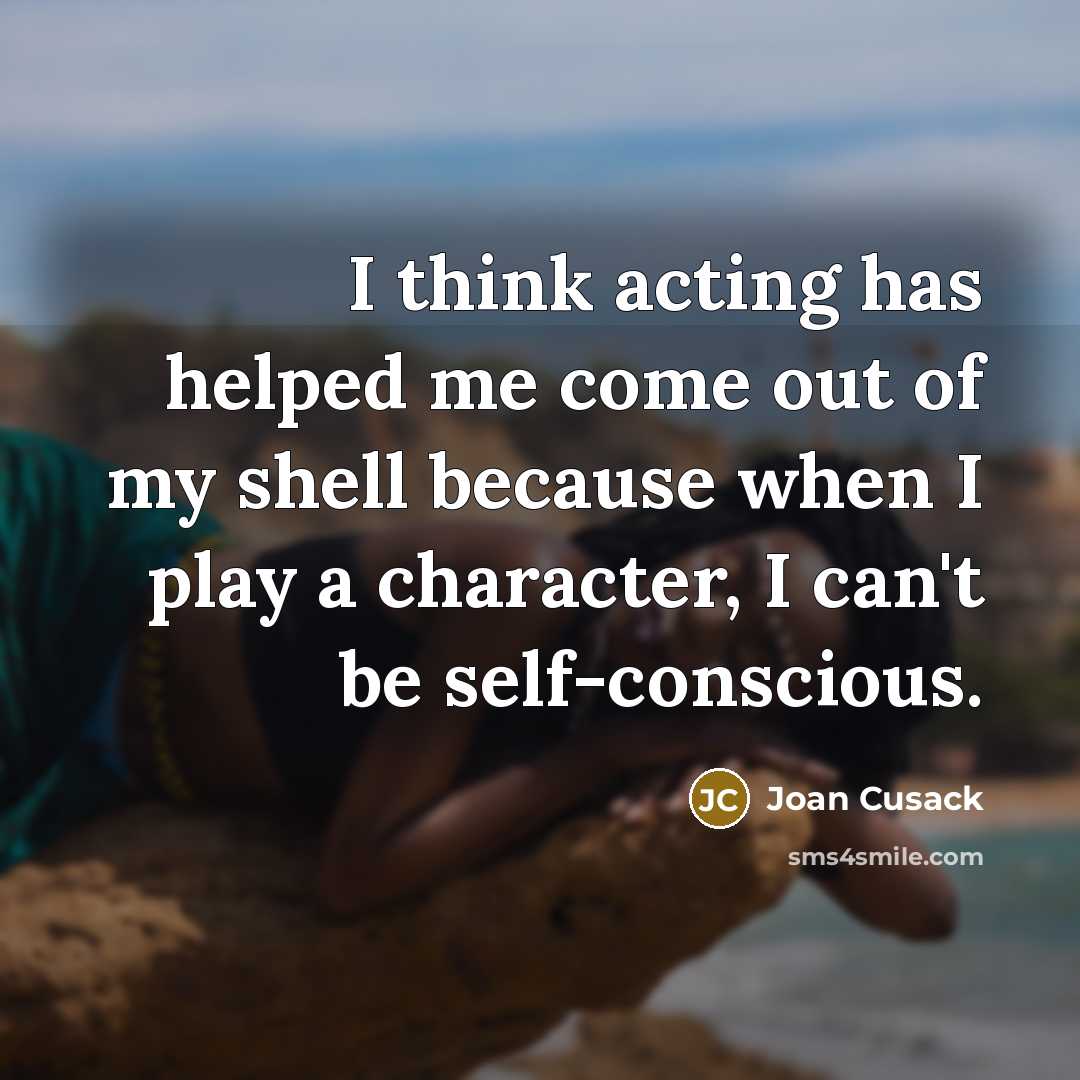 “I think acting has helped me come out of my…” quote by Joan Cusack