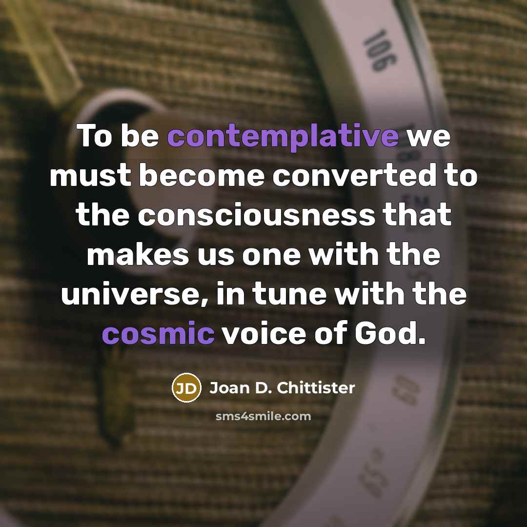 “To be contemplative we must become converted to the consciousness…” quote by Joan D. Chittister