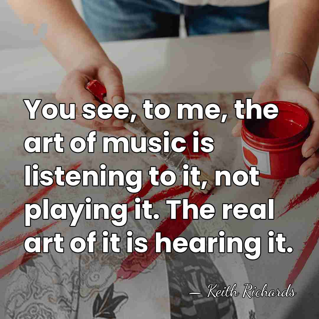 You see, to me, the art of music is listening to it,&hellip; - Keith Richards