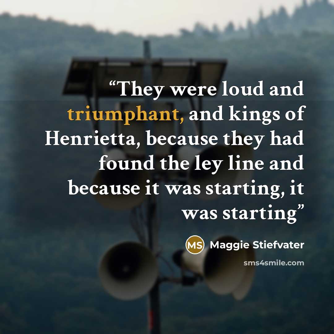 “They were loud and triumphant, and kings of Henrietta, because they had found the ley line and because it was starting, it was starting” quote by Maggie Stiefvater