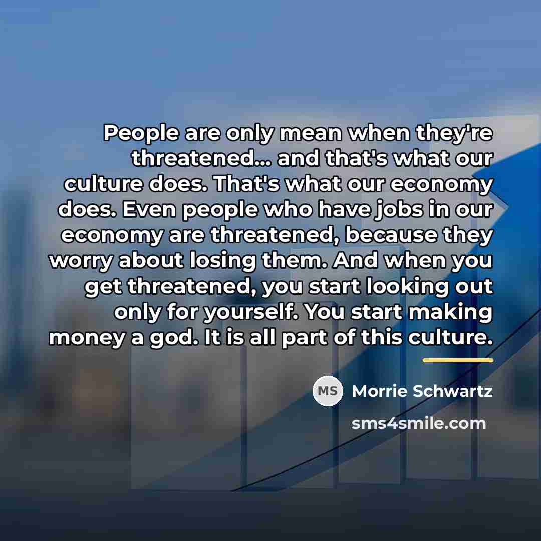 “People are only mean when they're threatened… and that's what…” quote by Morrie Schwartz