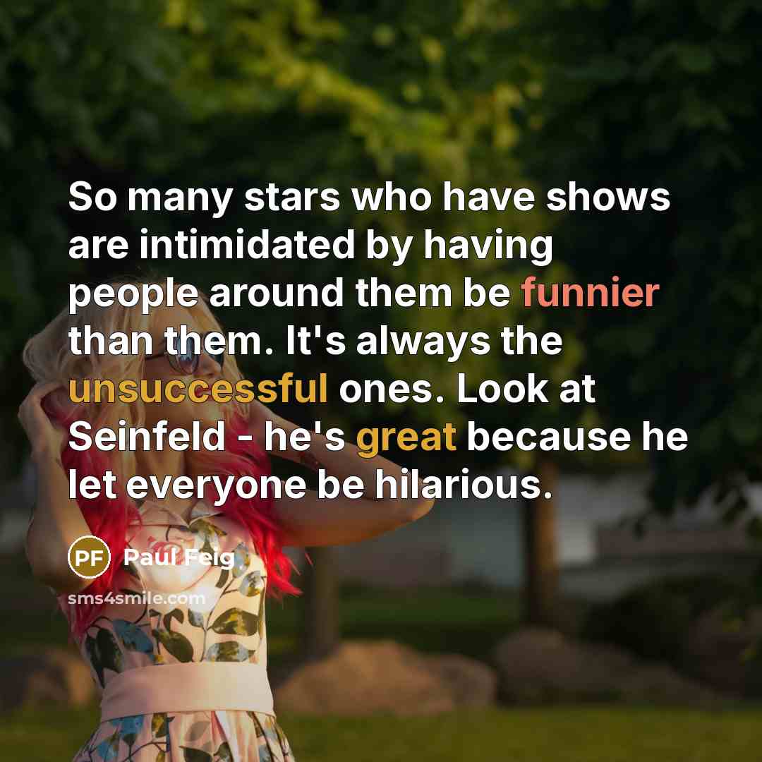 “So many stars who have shows are intimidated by having people around them be funnier than them. It's always the unsuccessful ones. Look at Seinfeld - he's great because he let everyone be hilarious.” quote by Paul Feig