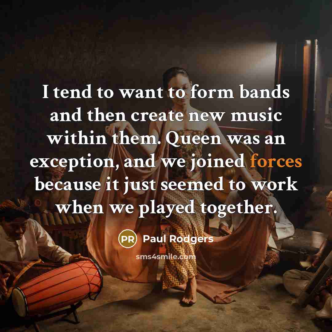 “I tend to want to form bands and then create new music within them. Queen was an exception, and we joined forces because it just seemed to work when we played together.” quote by Paul Rodgers