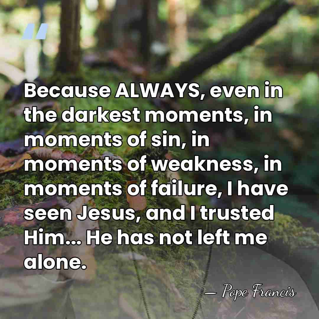 Because ALWAYS, even in the darkest moments, in moments of sin, in&hellip; - Pope Francis