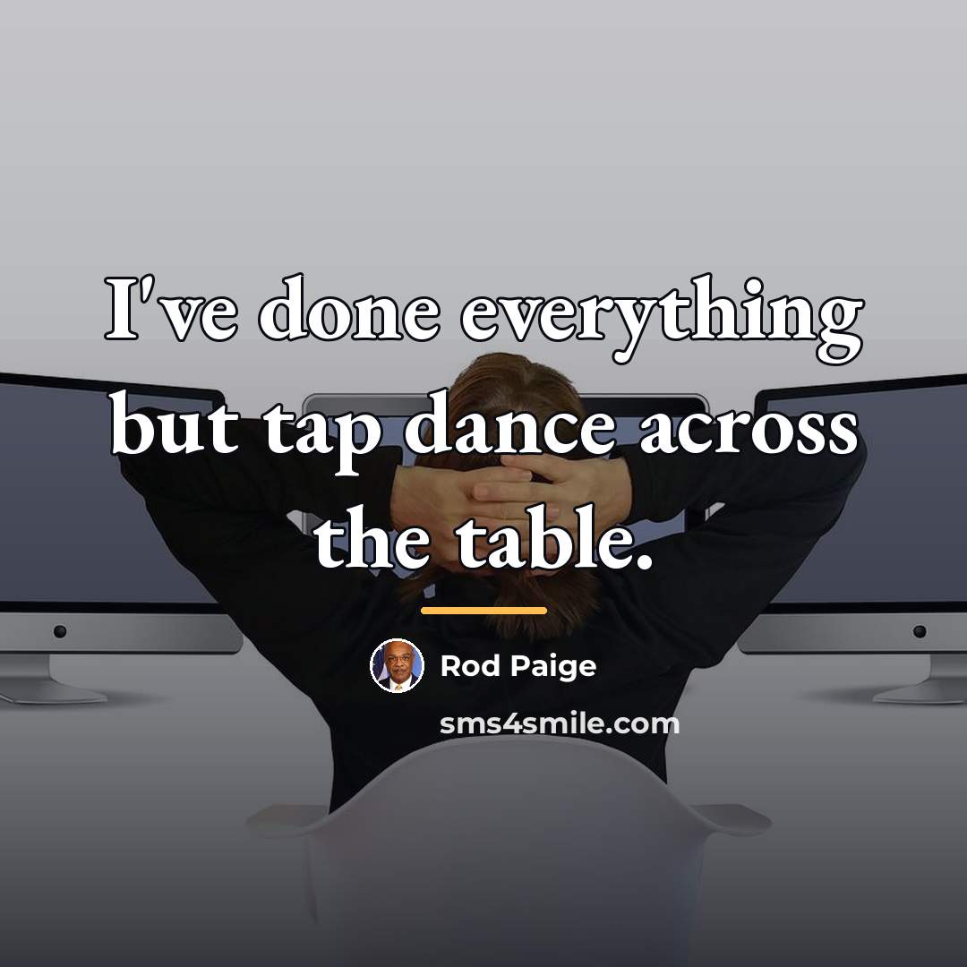 “I've done everything but tap dance across the table.…” quote by Rod Paige