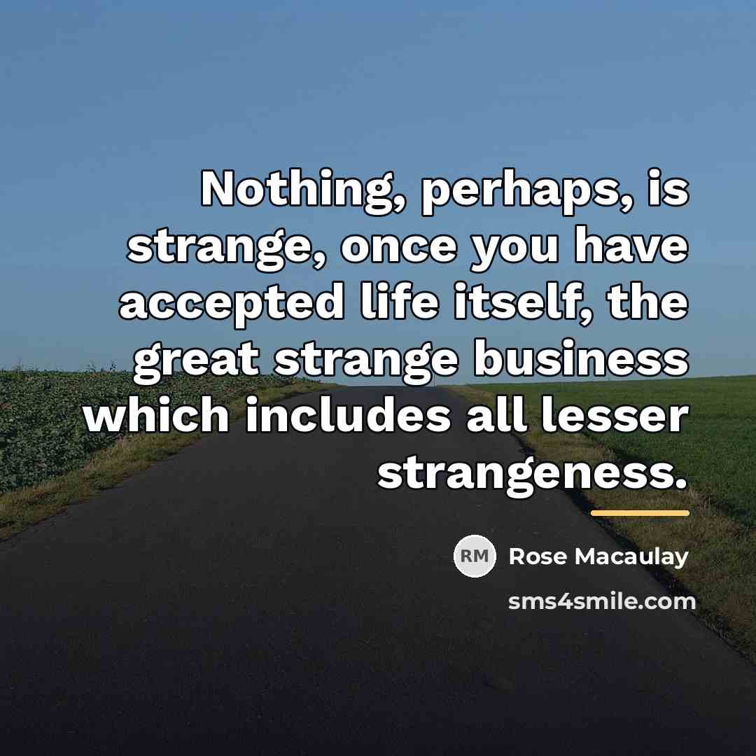“Nothing, perhaps, is strange, once you have accepted life itself,…” quote by Rose Macaulay